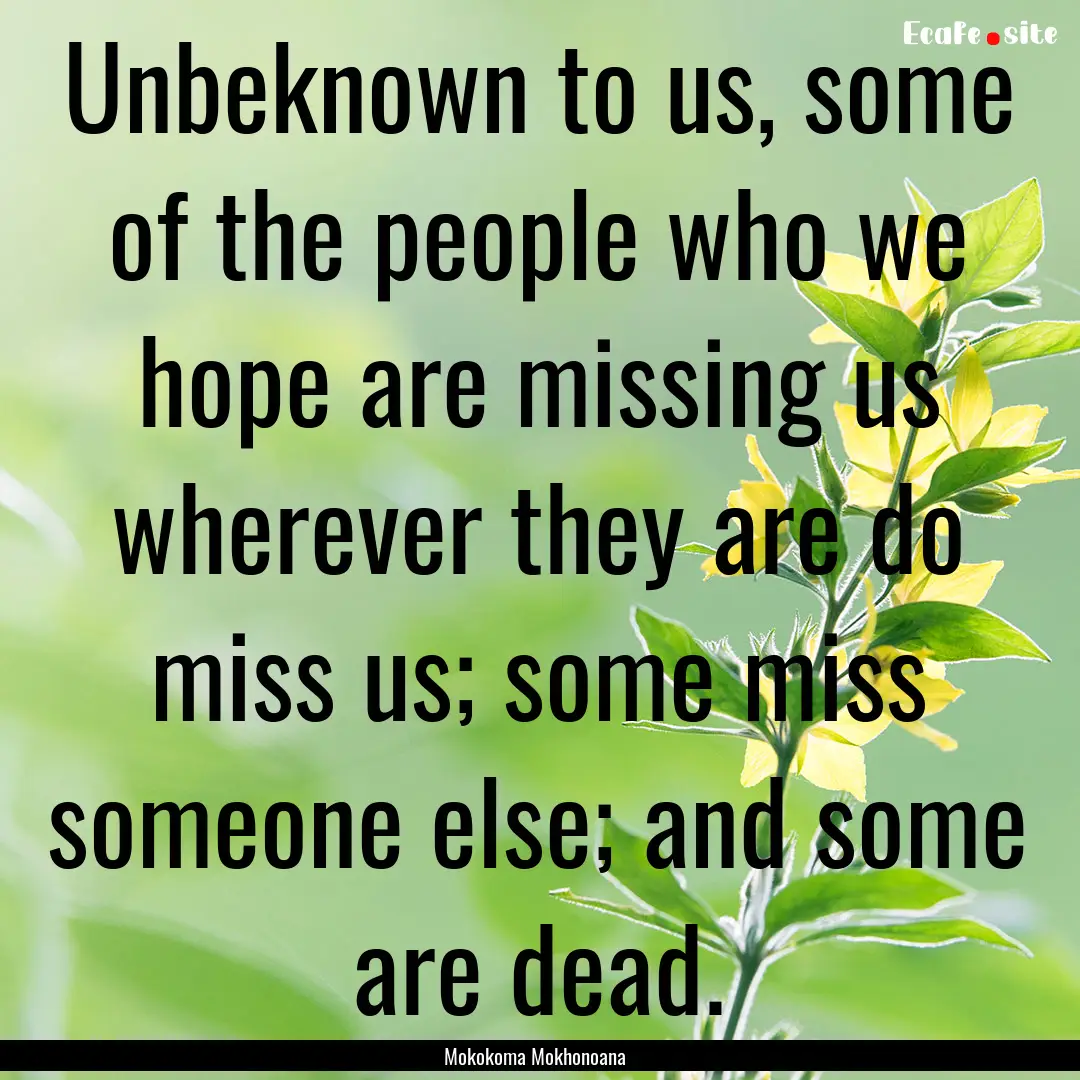 Unbeknown to us, some of the people who we.... : Quote by Mokokoma Mokhonoana