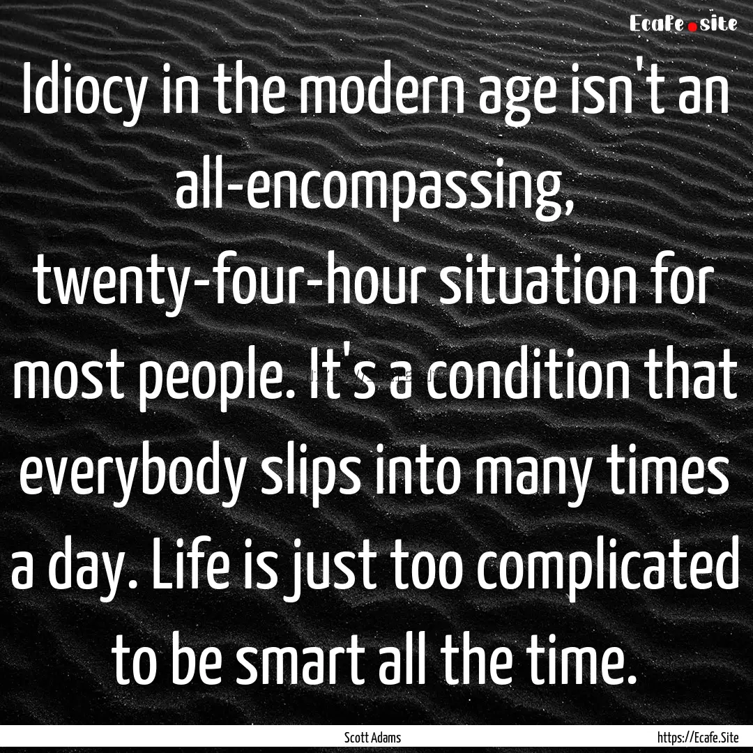 Idiocy in the modern age isn't an all-encompassing,.... : Quote by Scott Adams