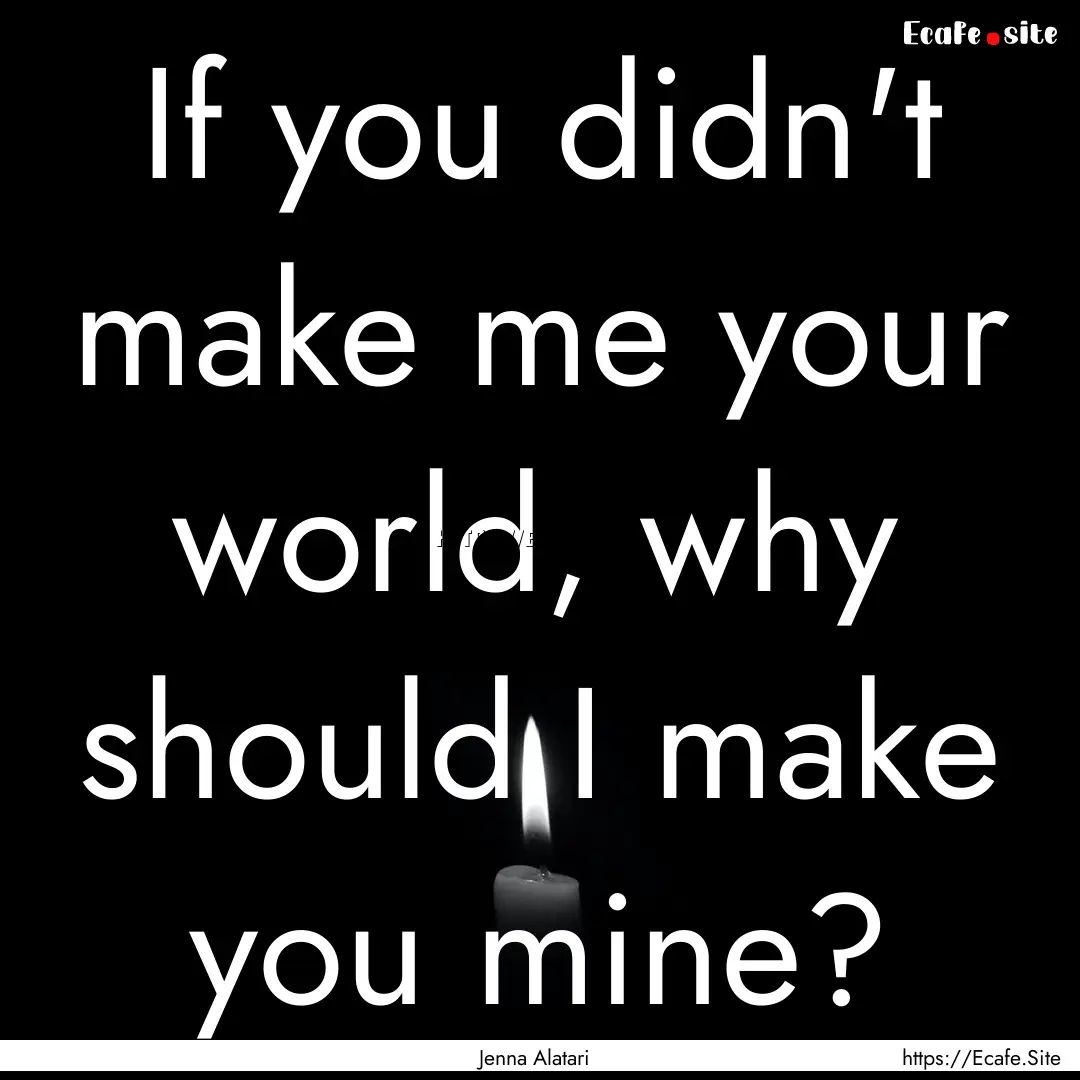 If you didn't make me your world, why should.... : Quote by Jenna Alatari