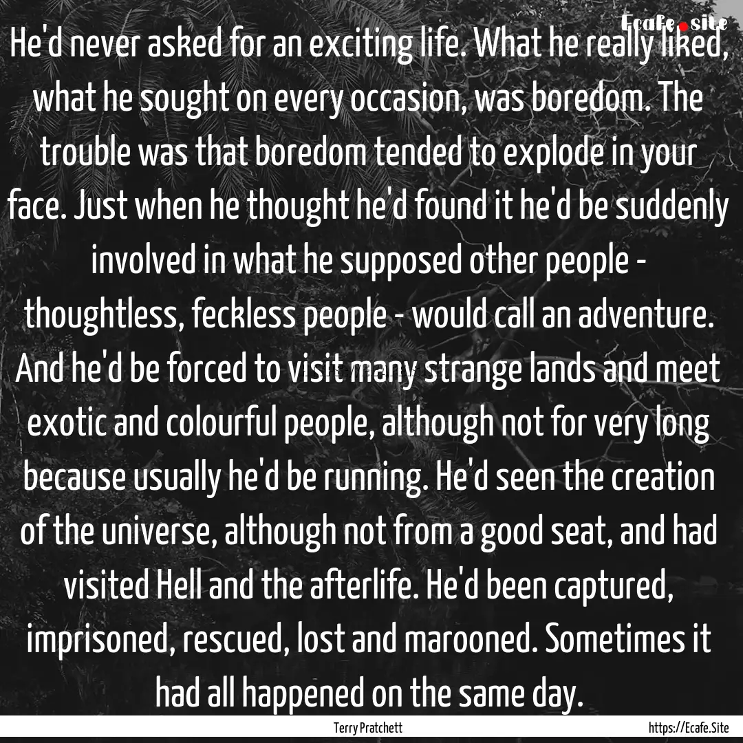 He'd never asked for an exciting life. What.... : Quote by Terry Pratchett