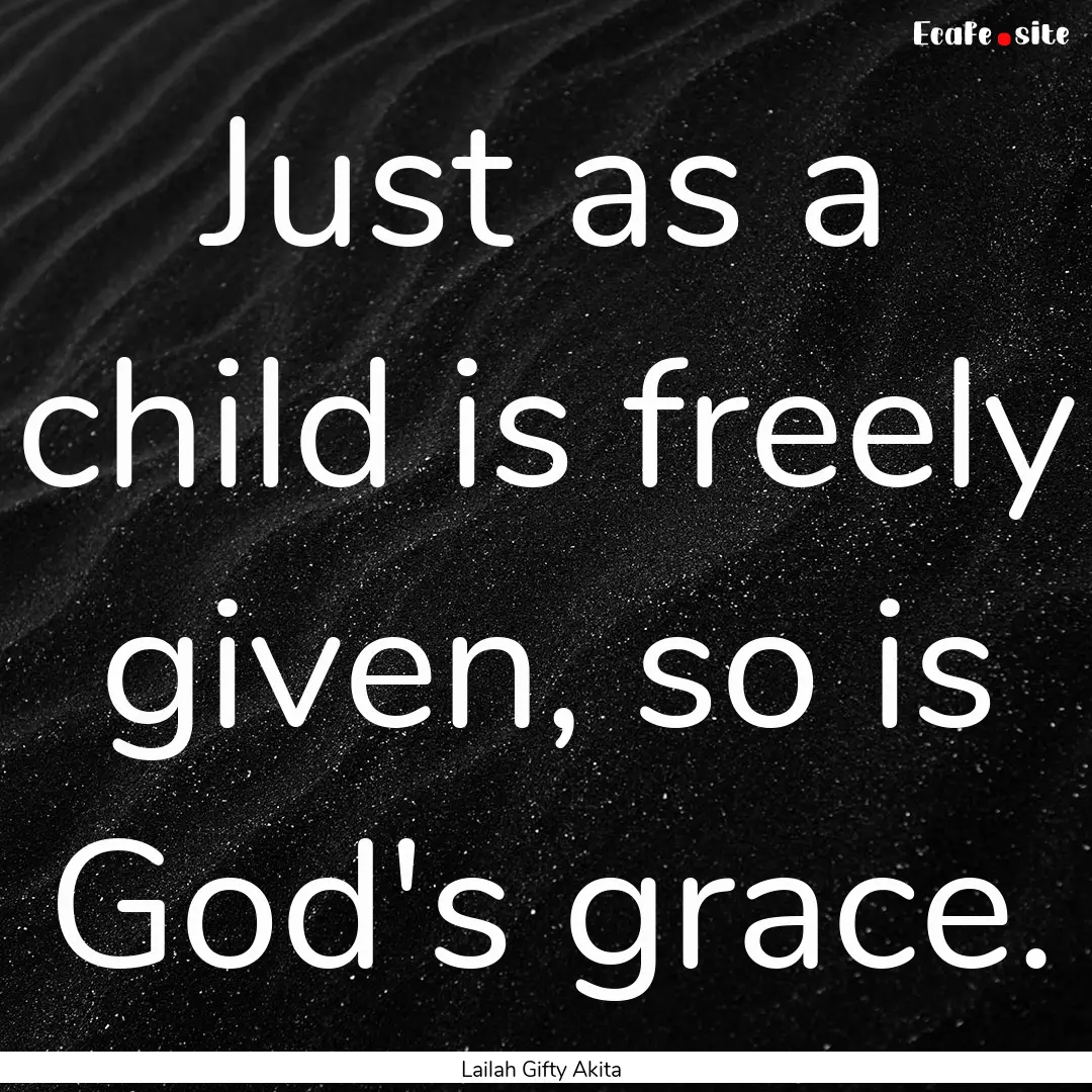 Just as a child is freely given, so is God's.... : Quote by Lailah Gifty Akita