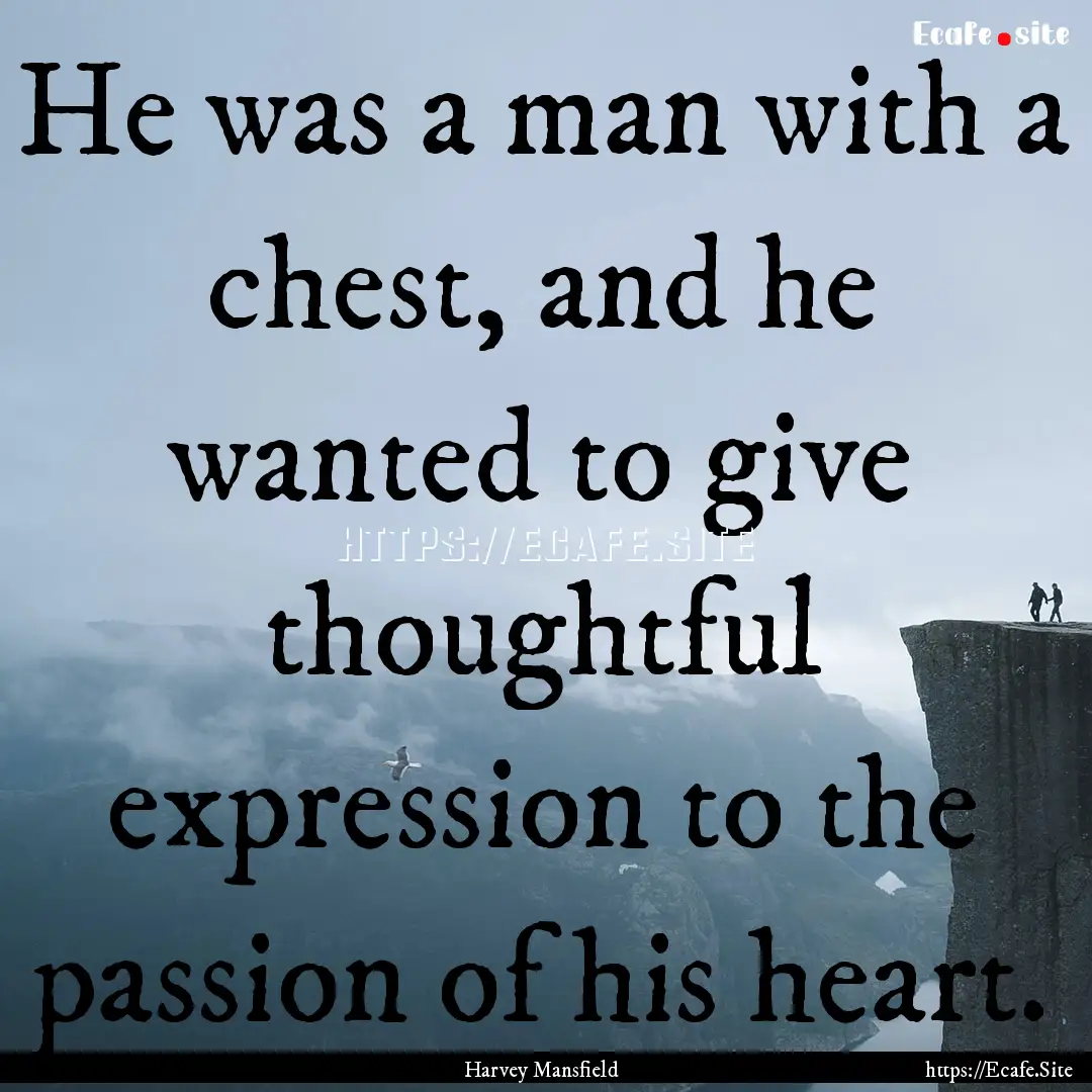 He was a man with a chest, and he wanted.... : Quote by Harvey Mansfield