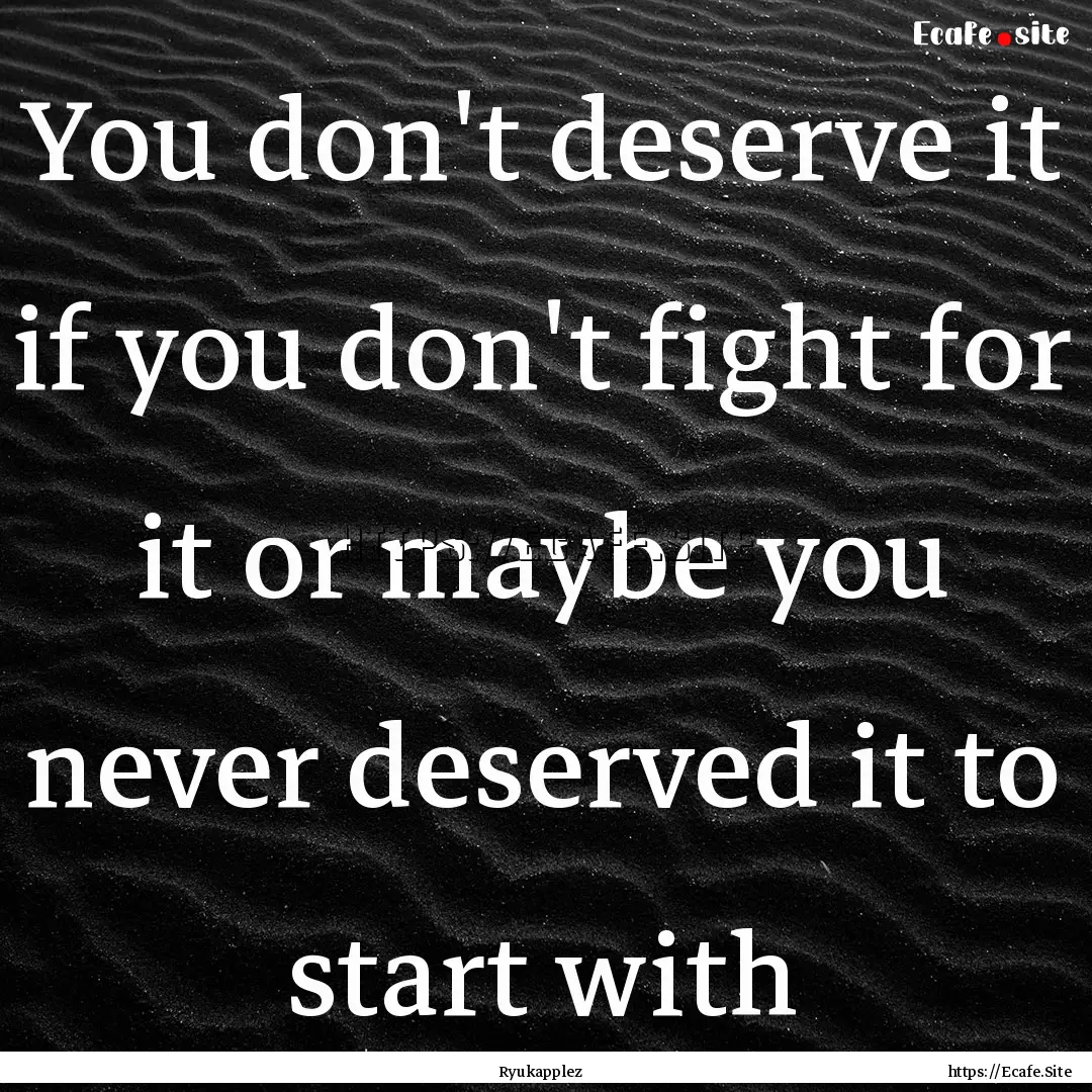 You don't deserve it if you don't fight for.... : Quote by Ryukapplez