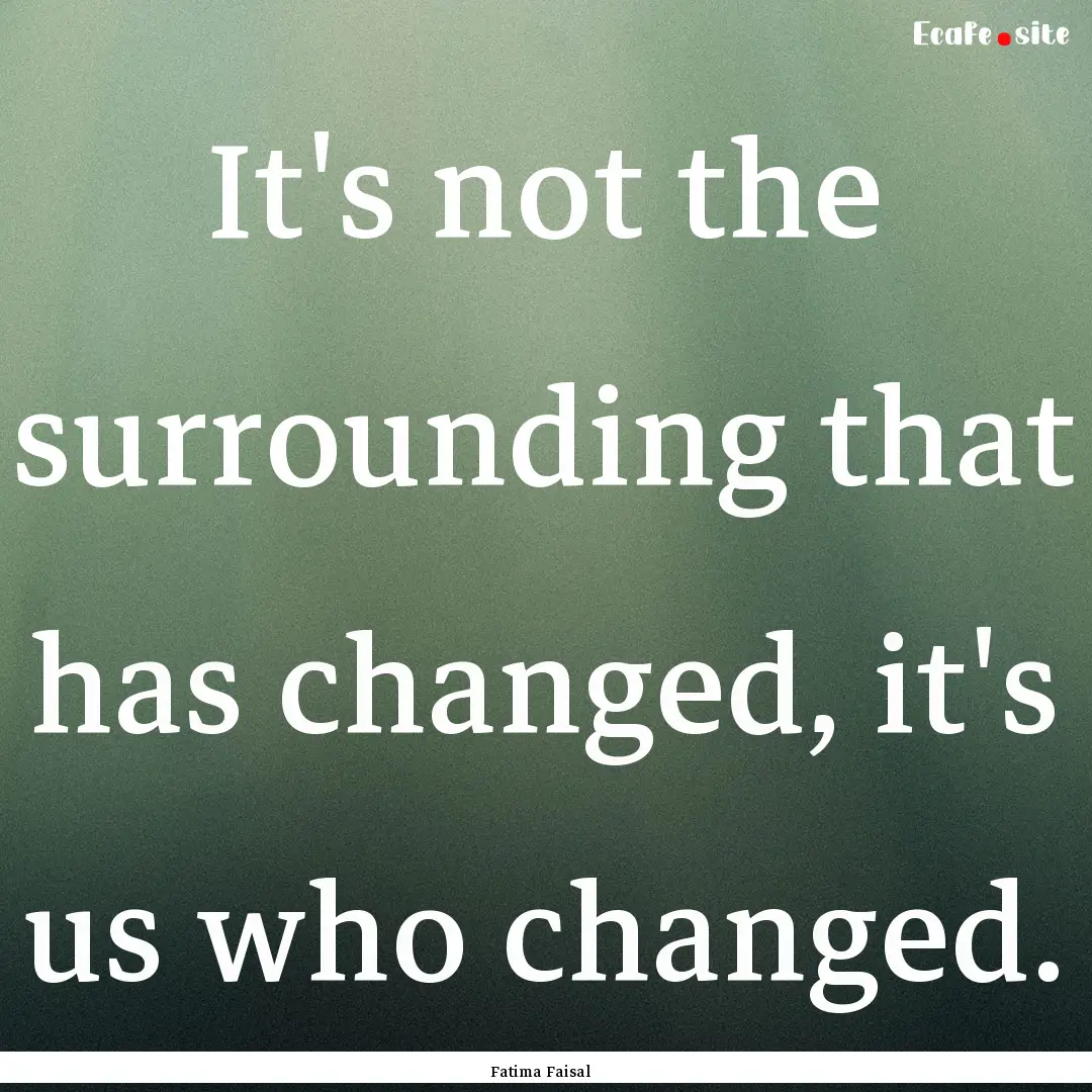 It's not the surrounding that has changed,.... : Quote by Fatima Faisal