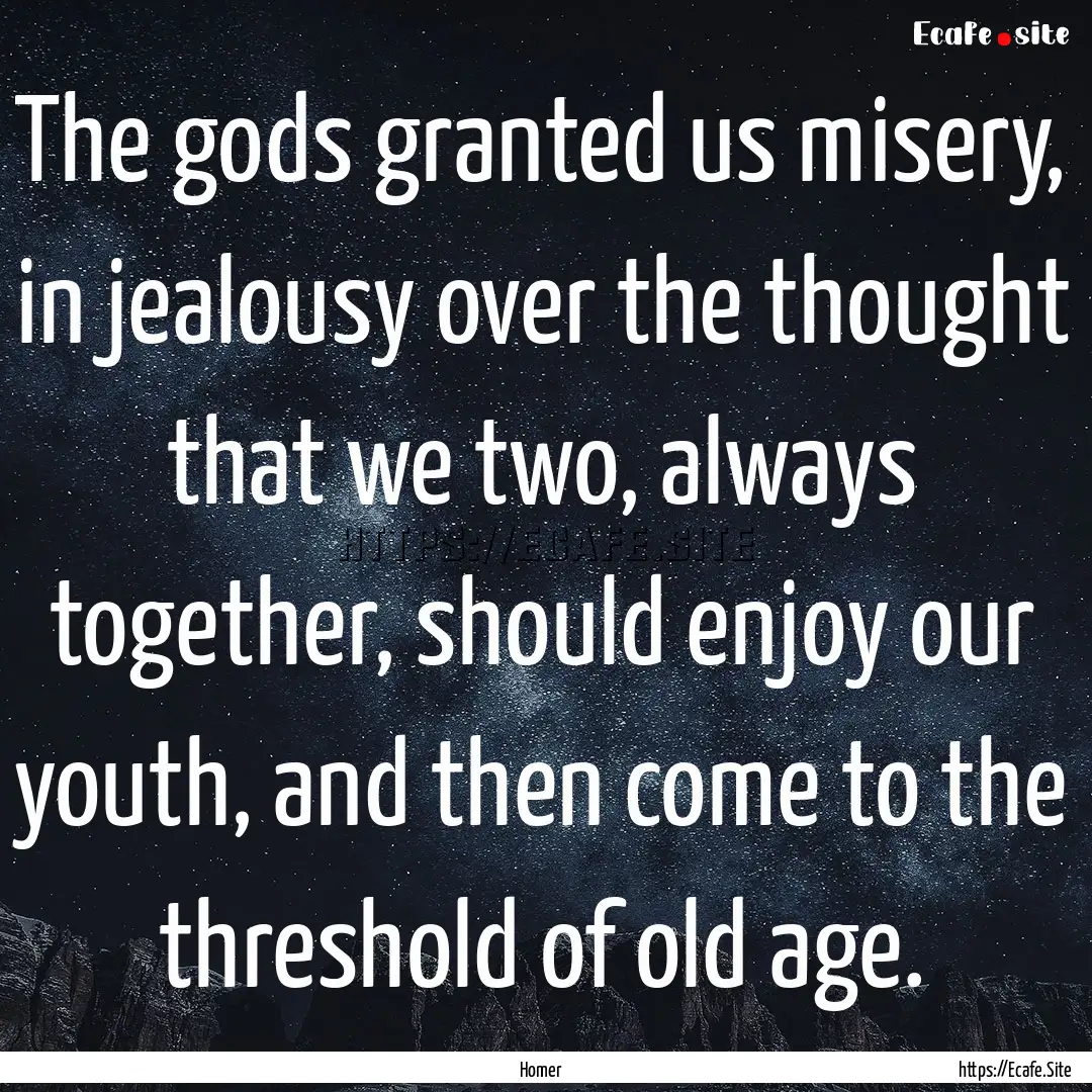 The gods granted us misery, in jealousy over.... : Quote by Homer