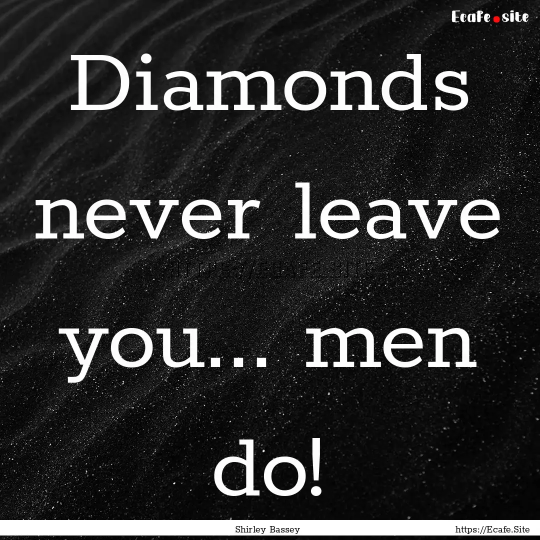 Diamonds never leave you... men do! : Quote by Shirley Bassey