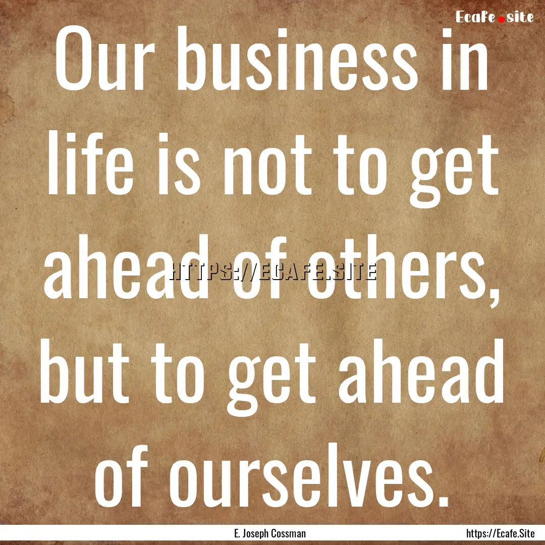 Our business in life is not to get ahead.... : Quote by E. Joseph Cossman