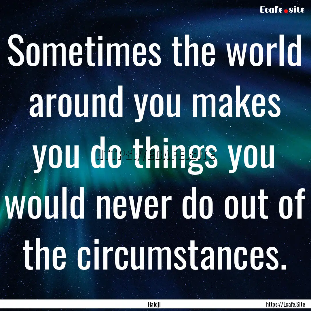 Sometimes the world around you makes you.... : Quote by Haidji