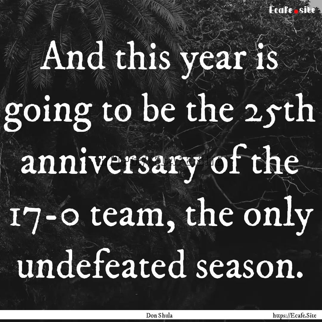 And this year is going to be the 25th anniversary.... : Quote by Don Shula