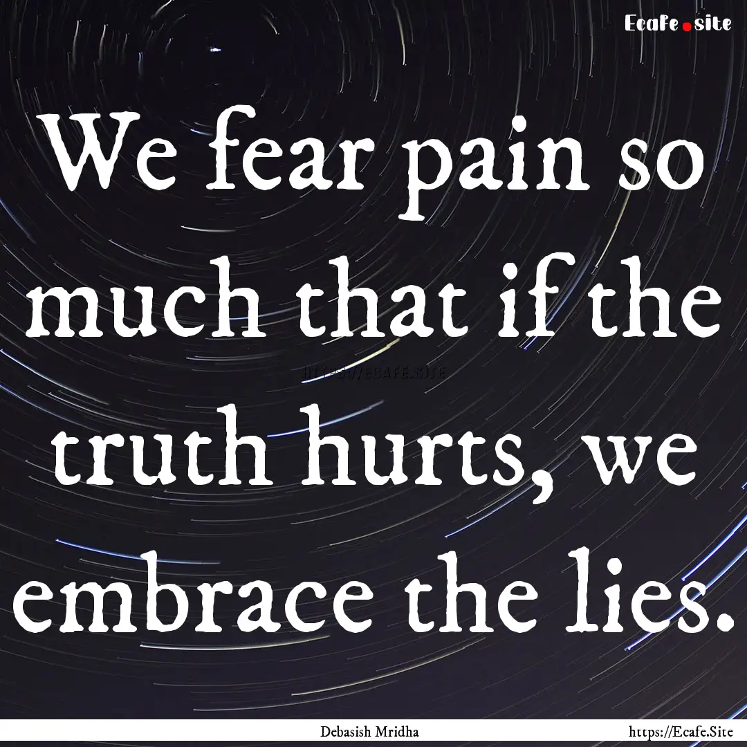 We fear pain so much that if the truth hurts,.... : Quote by Debasish Mridha