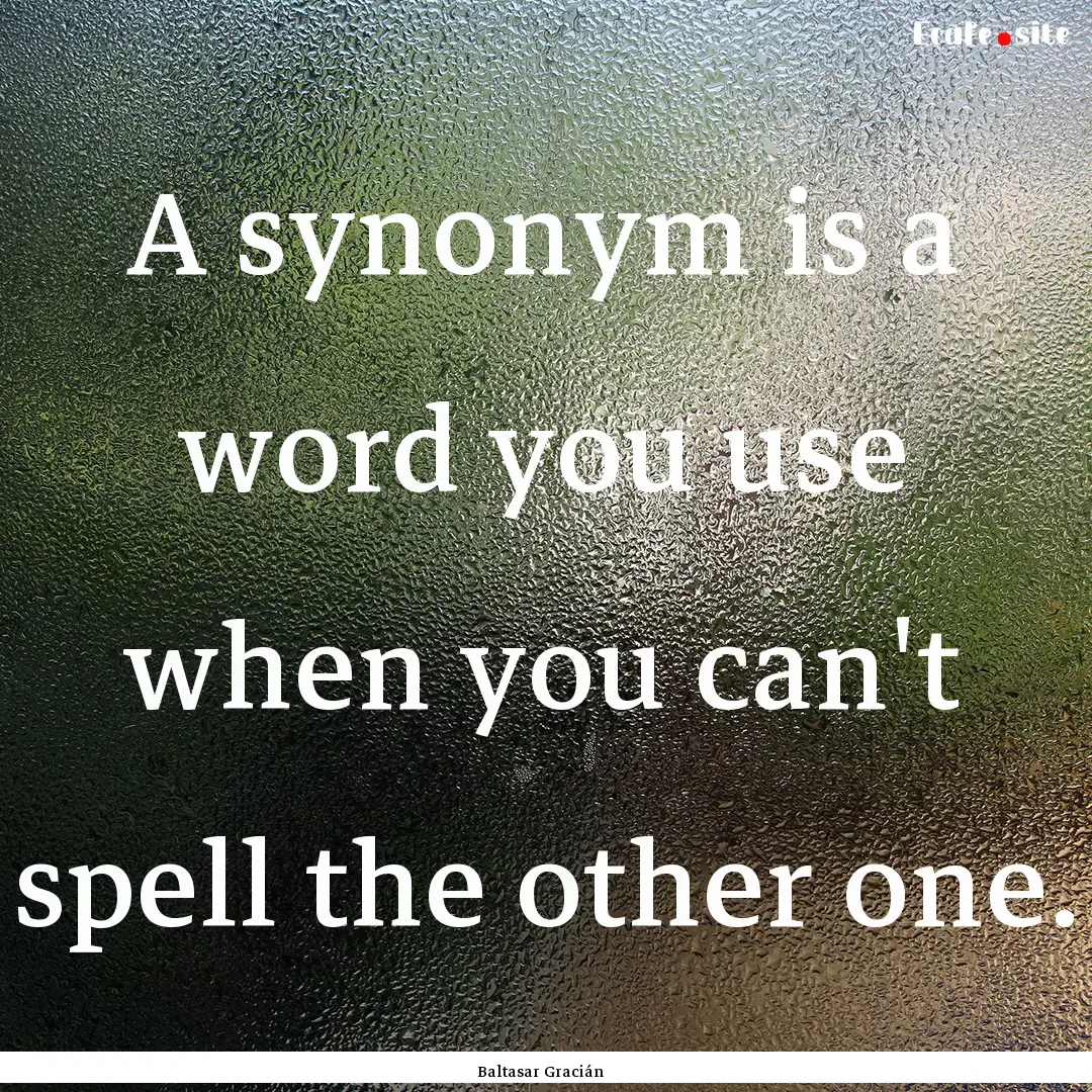 A synonym is a word you use when you can't.... : Quote by Baltasar Gracián