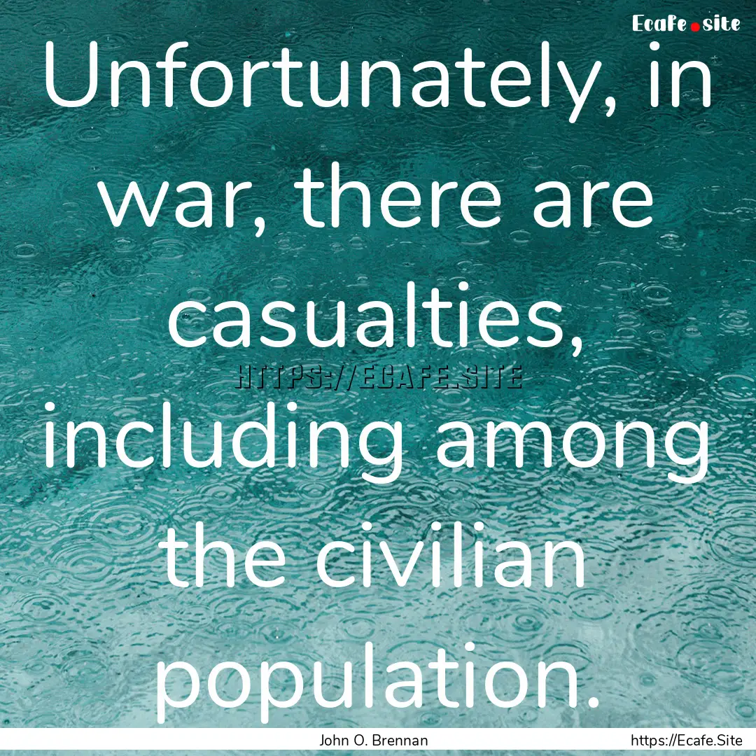 Unfortunately, in war, there are casualties,.... : Quote by John O. Brennan