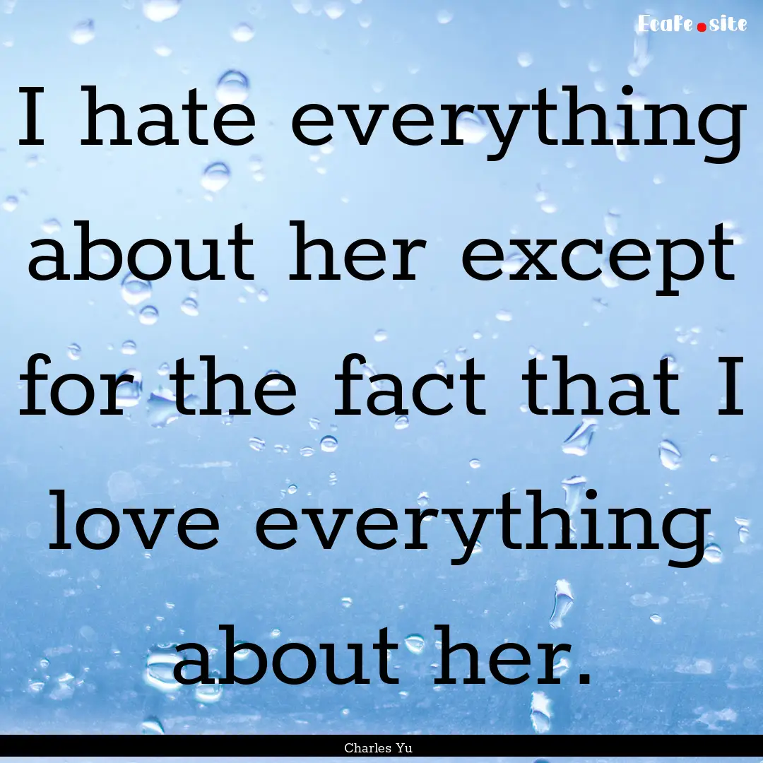 I hate everything about her except for the.... : Quote by Charles Yu