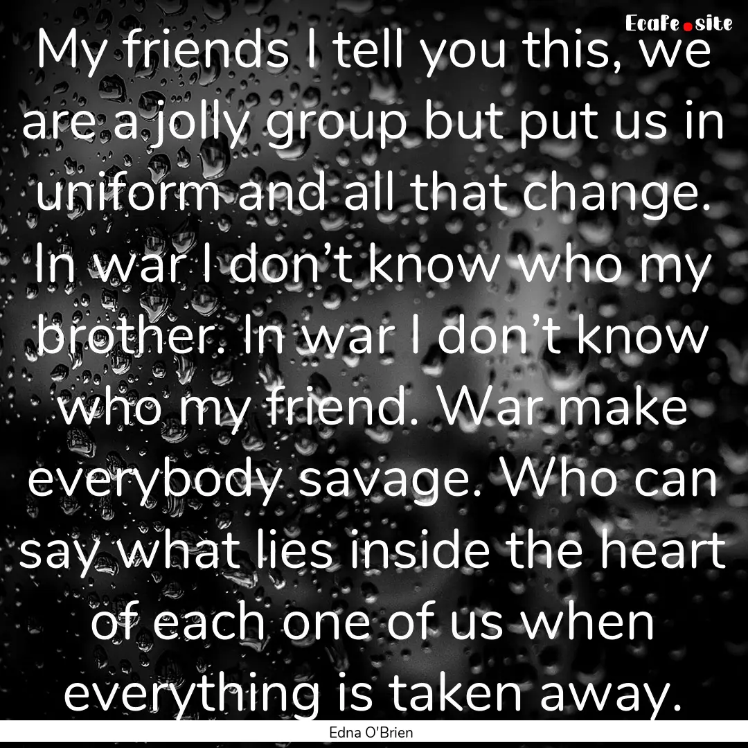 My friends I tell you this, we are a jolly.... : Quote by Edna O'Brien