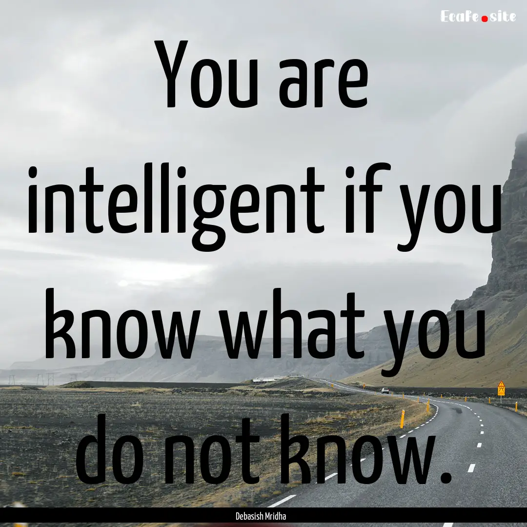 You are intelligent if you know what you.... : Quote by Debasish Mridha