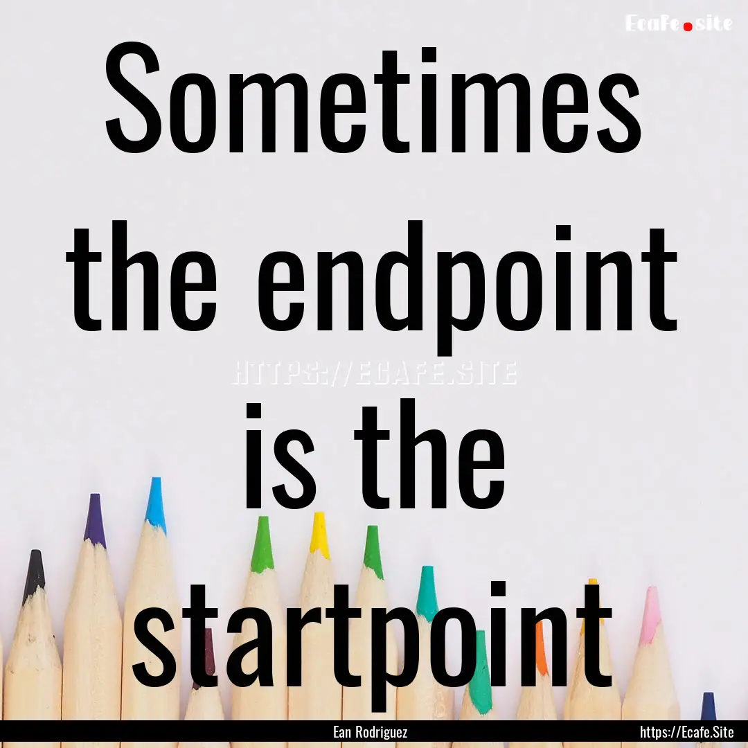 Sometimes the endpoint is the startpoint : Quote by Ean Rodriguez