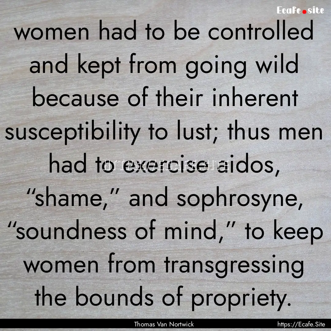 women had to be controlled and kept from.... : Quote by Thomas Van Nortwick