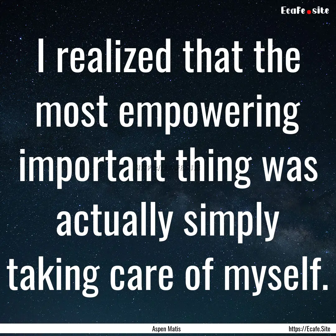 I realized that the most empowering important.... : Quote by Aspen Matis