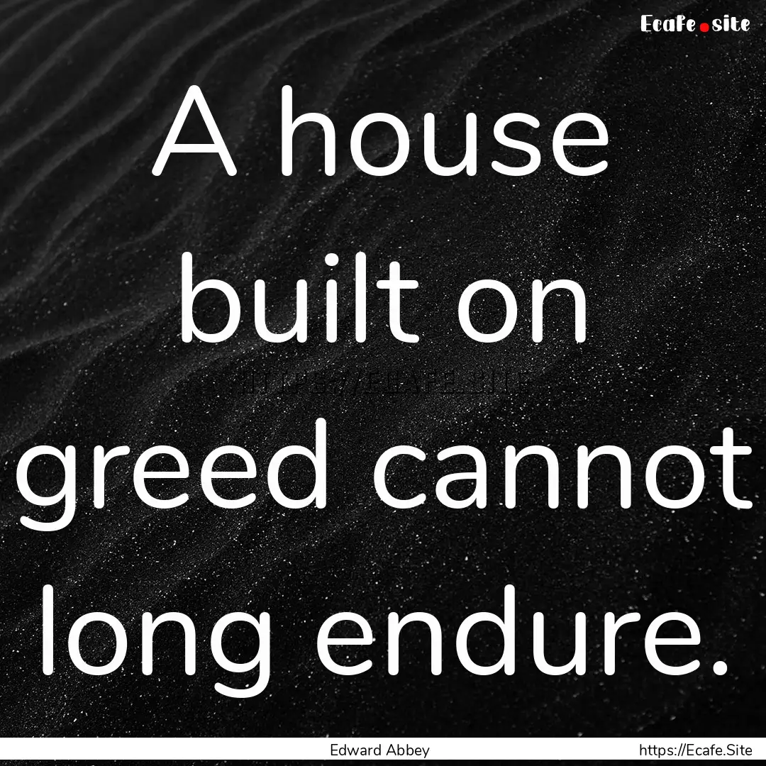 A house built on greed cannot long endure..... : Quote by Edward Abbey