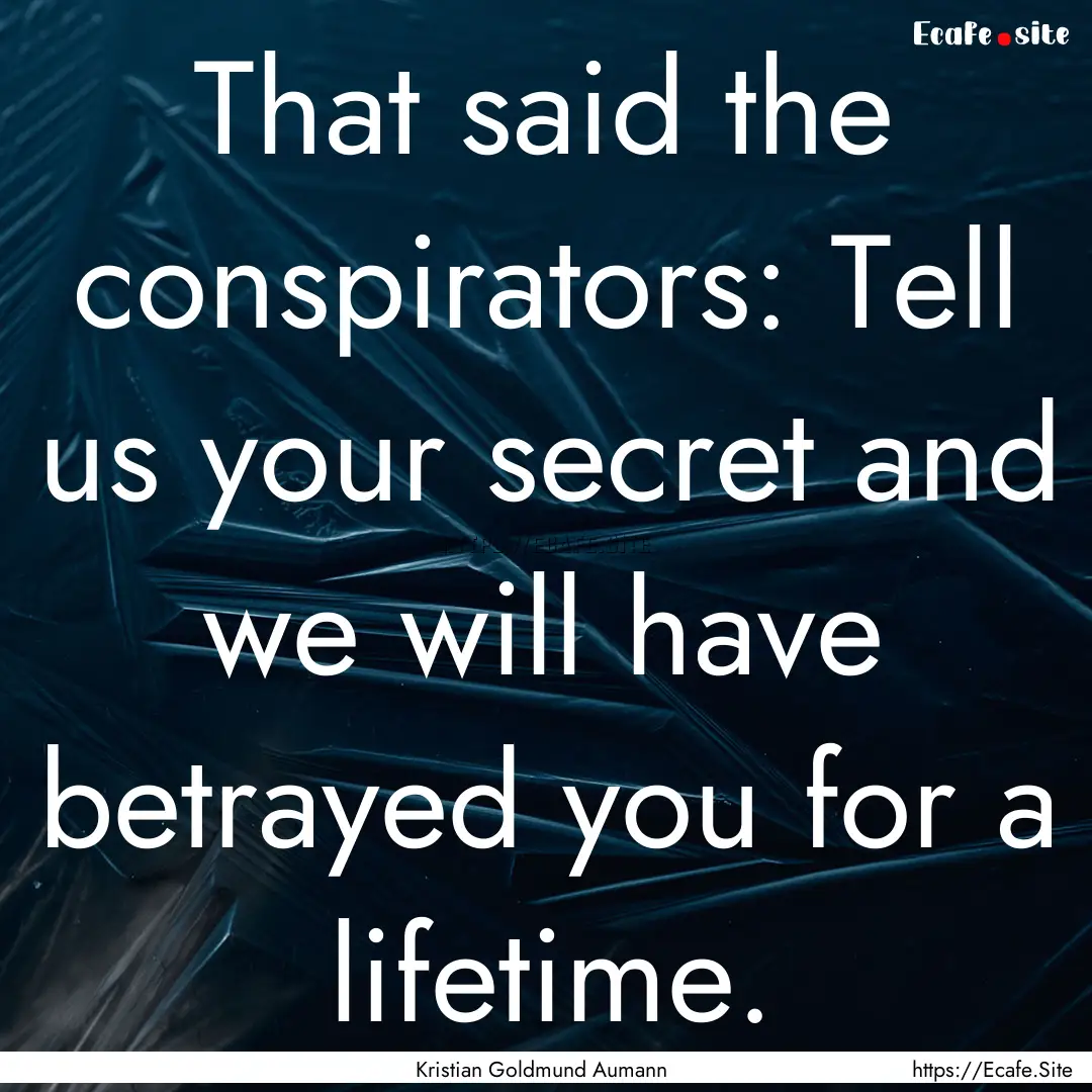 That said the conspirators: Tell us your.... : Quote by Kristian Goldmund Aumann