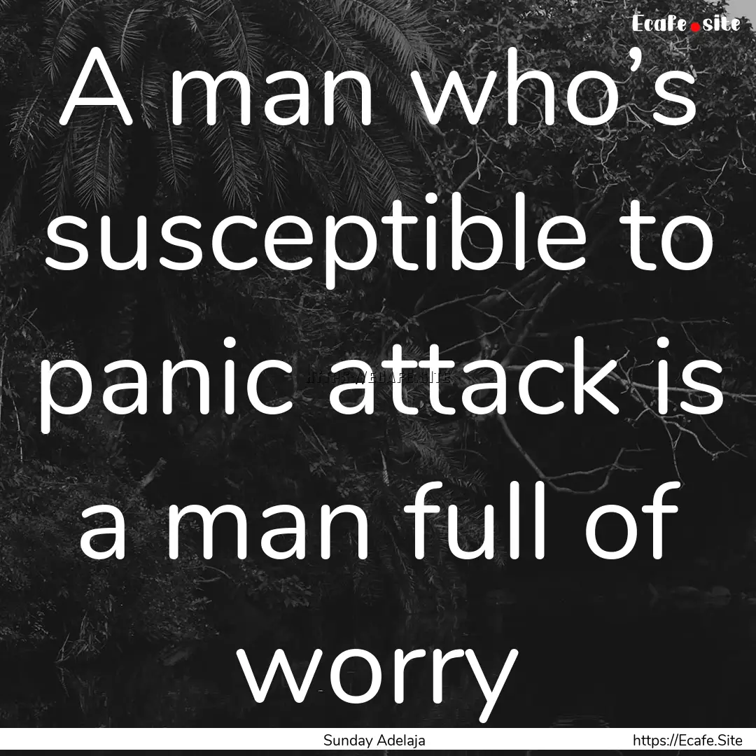 A man who’s susceptible to panic attack.... : Quote by Sunday Adelaja