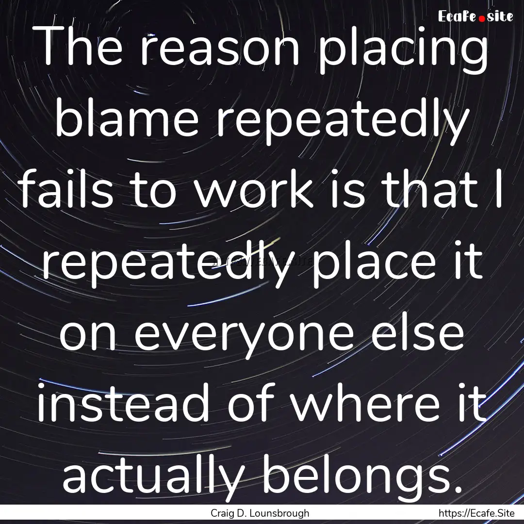 The reason placing blame repeatedly fails.... : Quote by Craig D. Lounsbrough