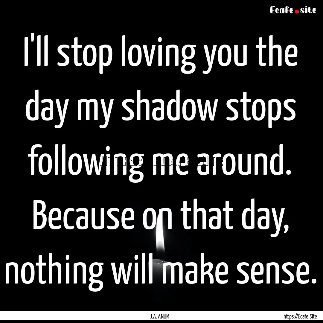 I'll stop loving you the day my shadow stops.... : Quote by J.A. ANUM