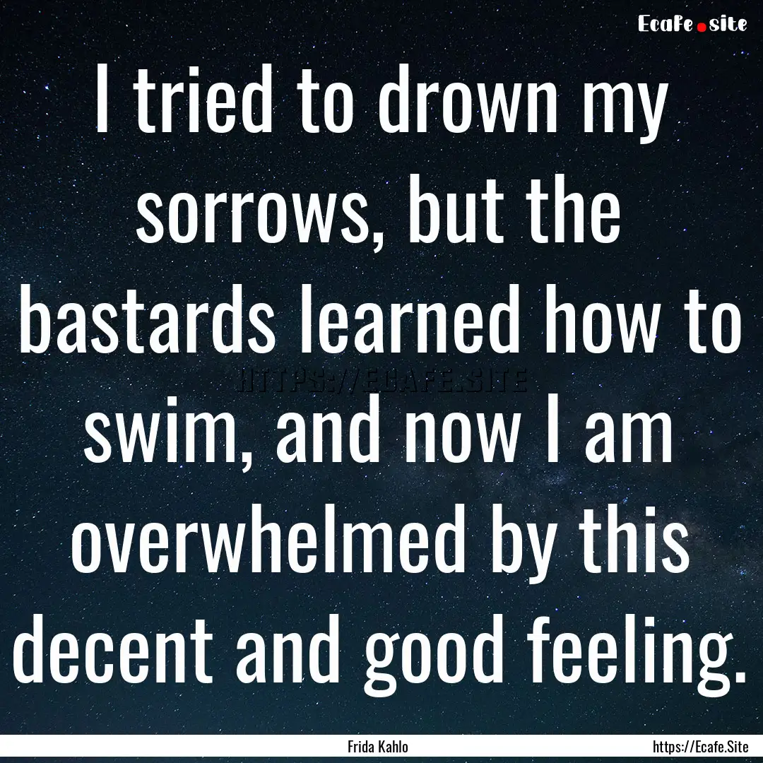 I tried to drown my sorrows, but the bastards.... : Quote by Frida Kahlo