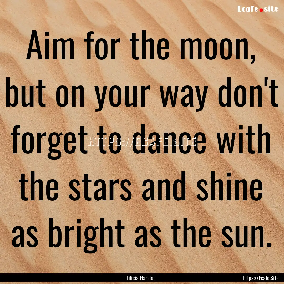 Aim for the moon, but on your way don't forget.... : Quote by Tilicia Haridat