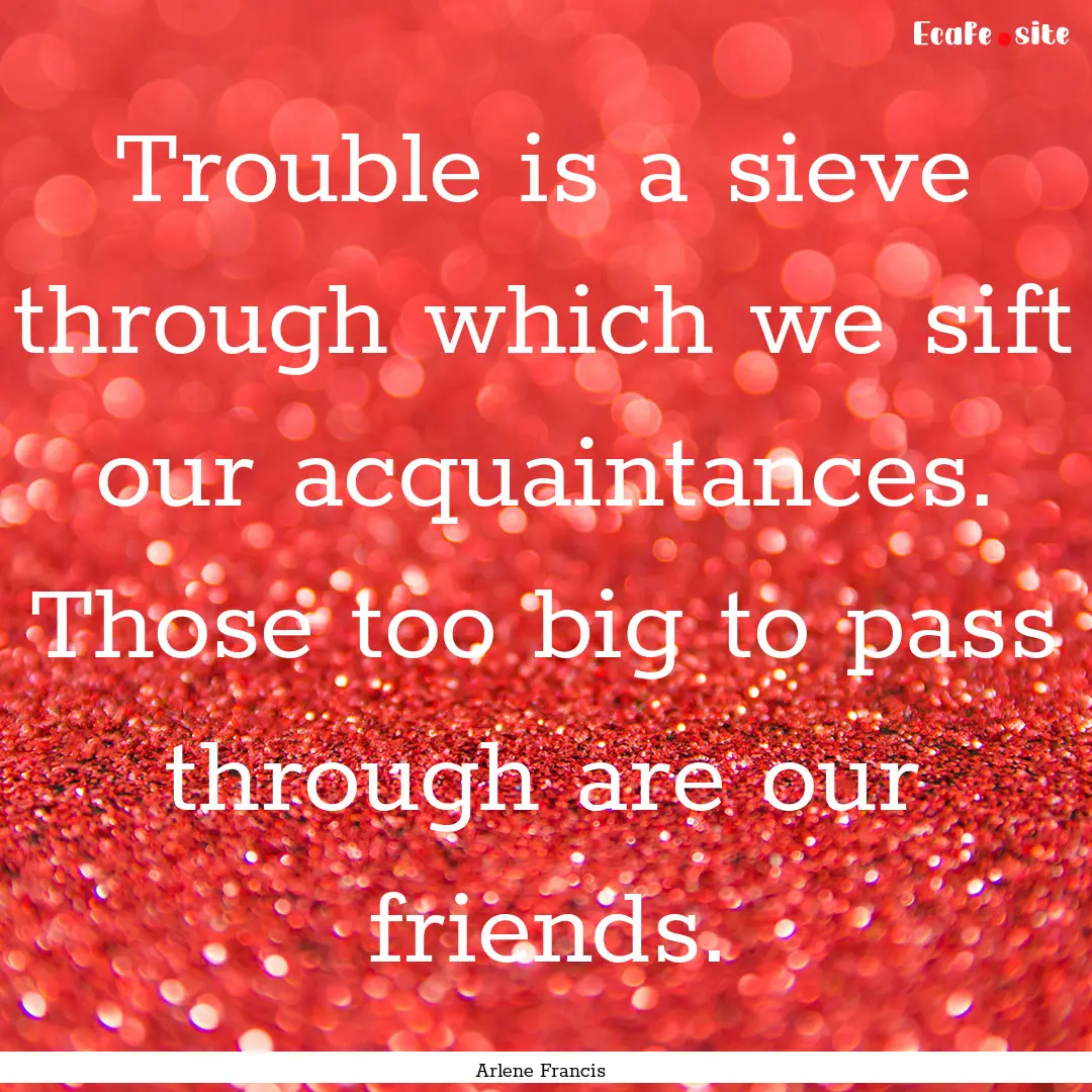 Trouble is a sieve through which we sift.... : Quote by Arlene Francis