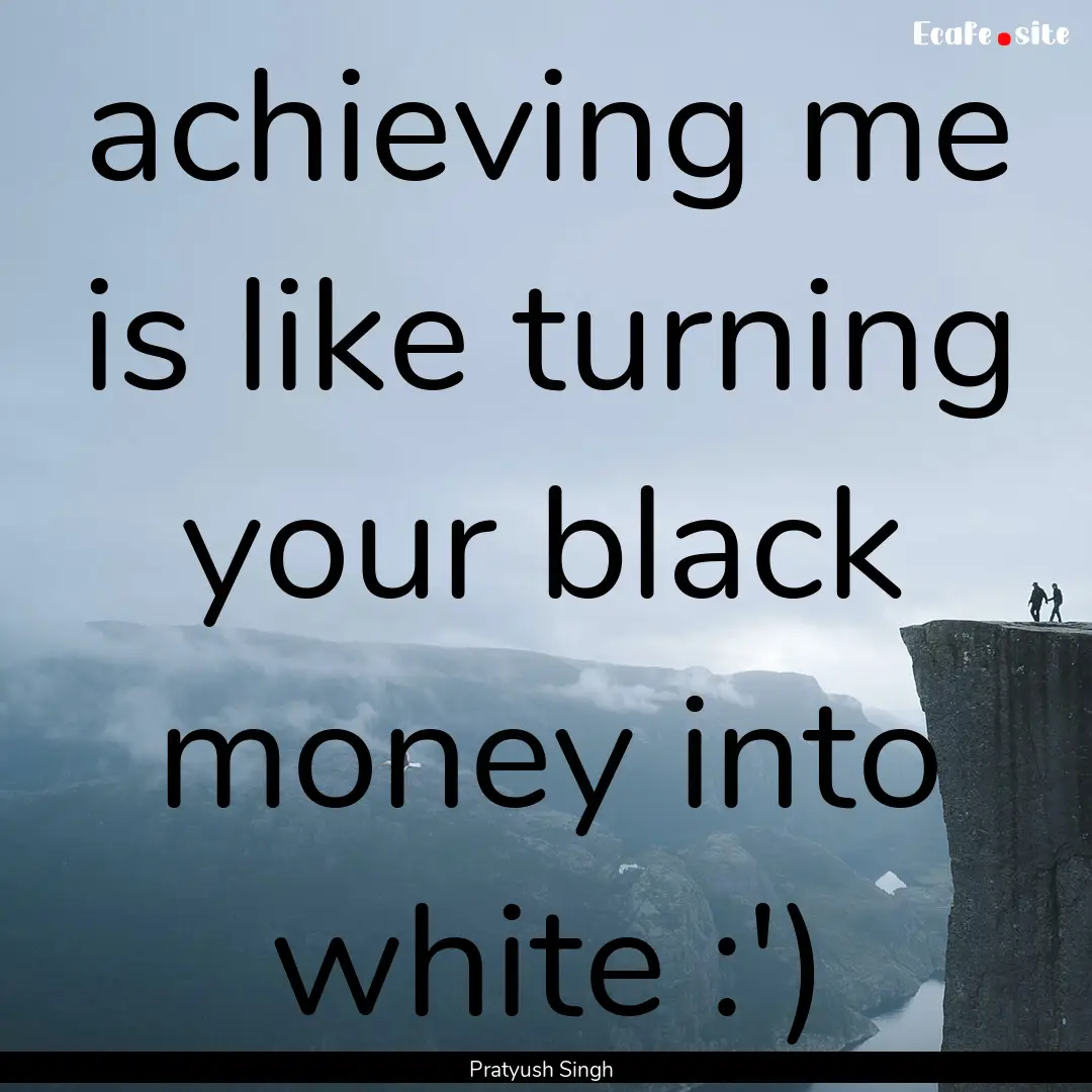 achieving me is like turning your black money.... : Quote by Pratyush Singh