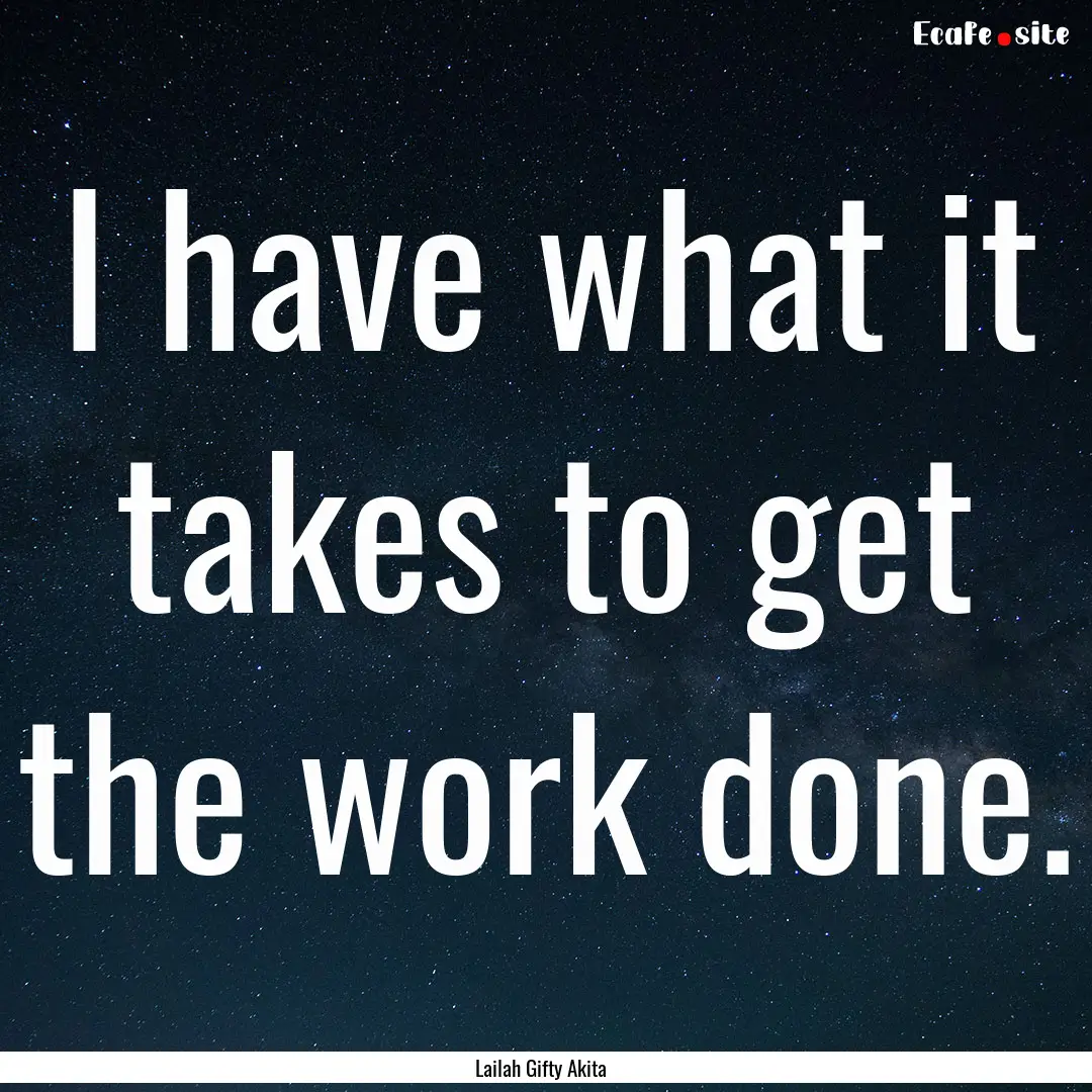 I have what it takes to get the work done..... : Quote by Lailah Gifty Akita