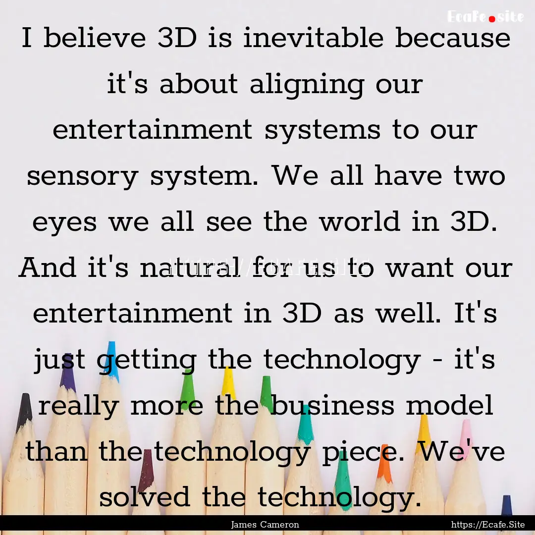 I believe 3D is inevitable because it's about.... : Quote by James Cameron