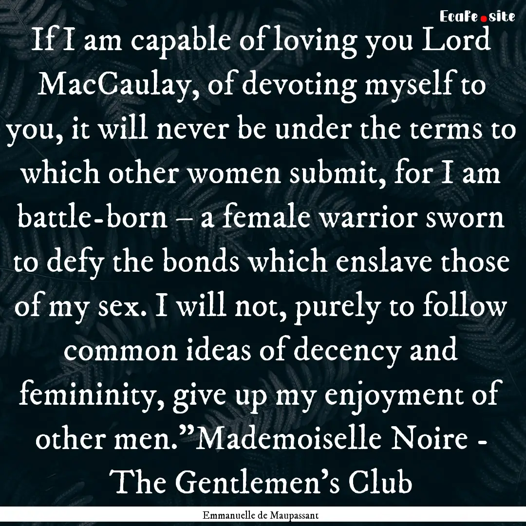 If I am capable of loving you Lord MacCaulay,.... : Quote by Emmanuelle de Maupassant