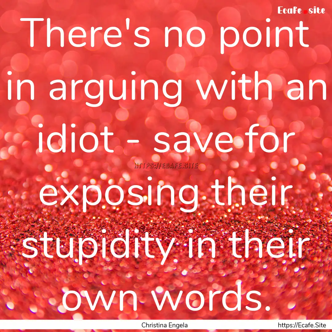 There's no point in arguing with an idiot.... : Quote by Christina Engela