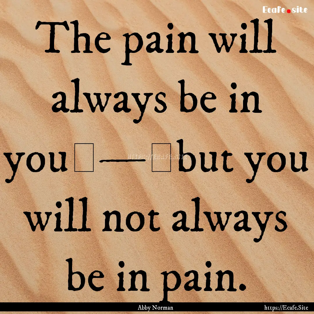 The pain will always be in you — but.... : Quote by Abby Norman