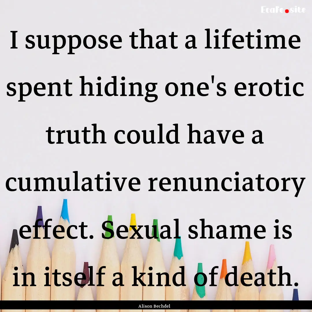 I suppose that a lifetime spent hiding one's.... : Quote by Alison Bechdel