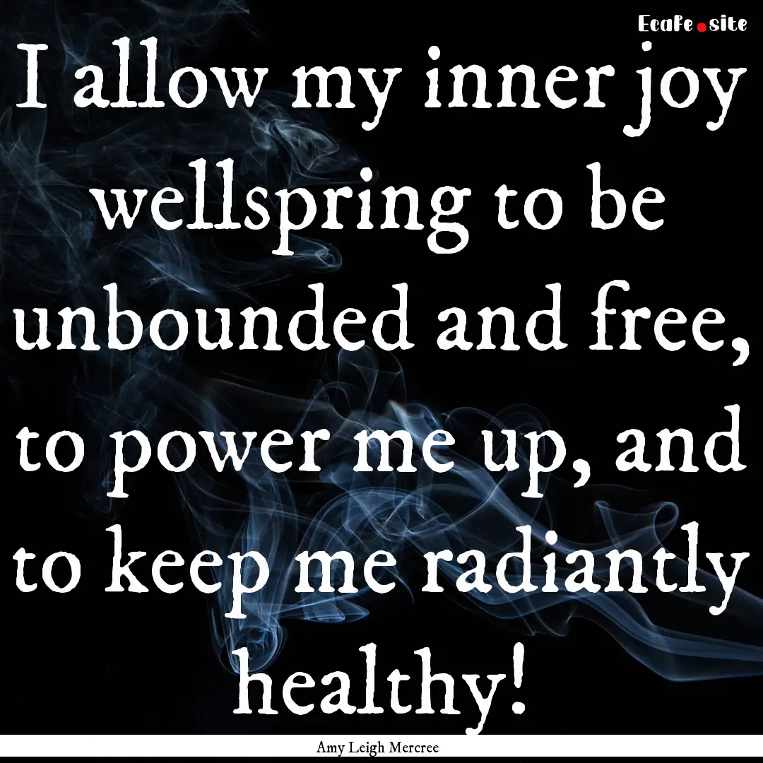 I allow my inner joy wellspring to be unbounded.... : Quote by Amy Leigh Mercree