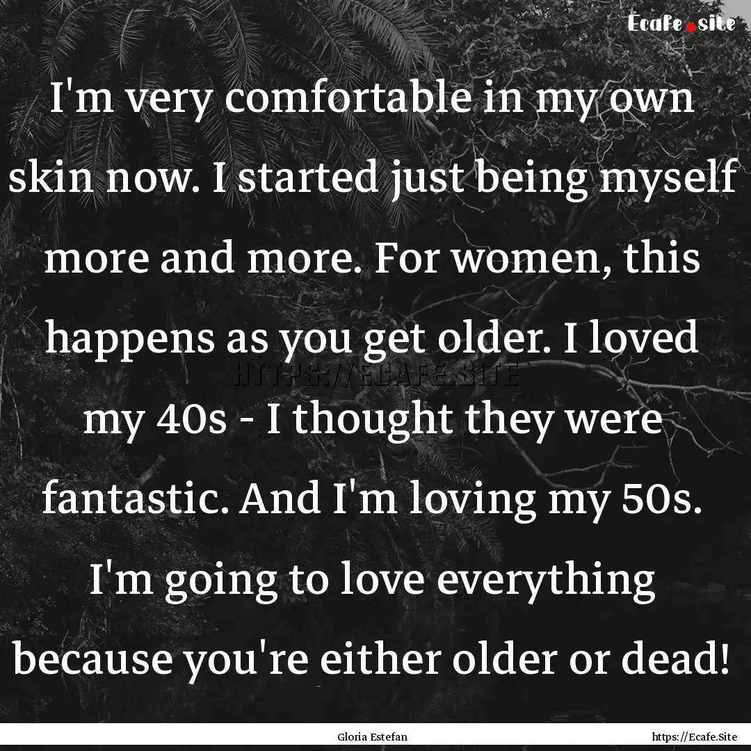 I'm very comfortable in my own skin now..... : Quote by Gloria Estefan