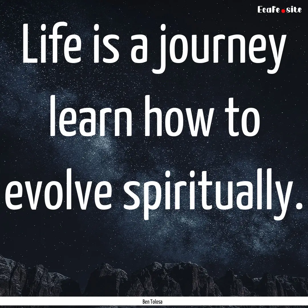 Life is a journey learn how to evolve spiritually. .... : Quote by Ben Tolosa