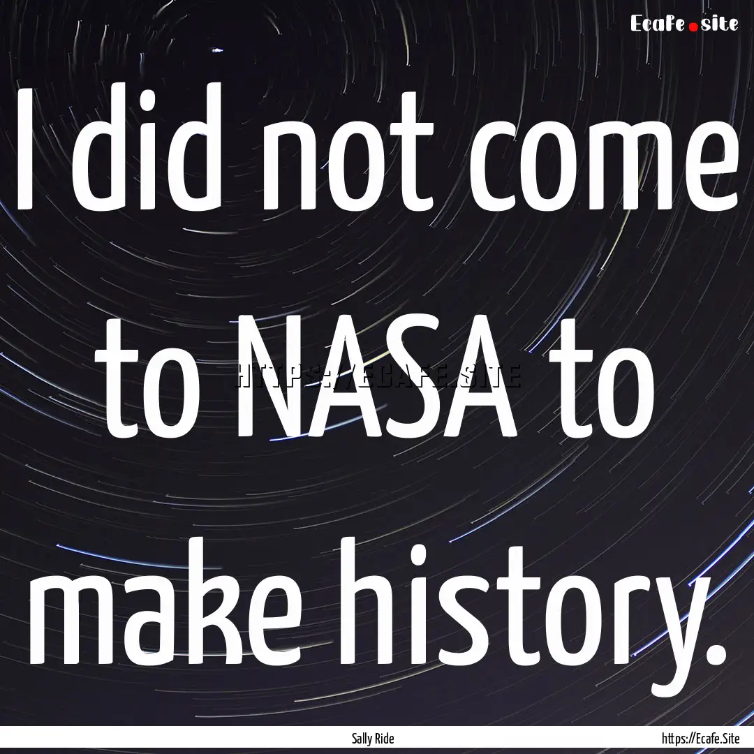 I did not come to NASA to make history. : Quote by Sally Ride