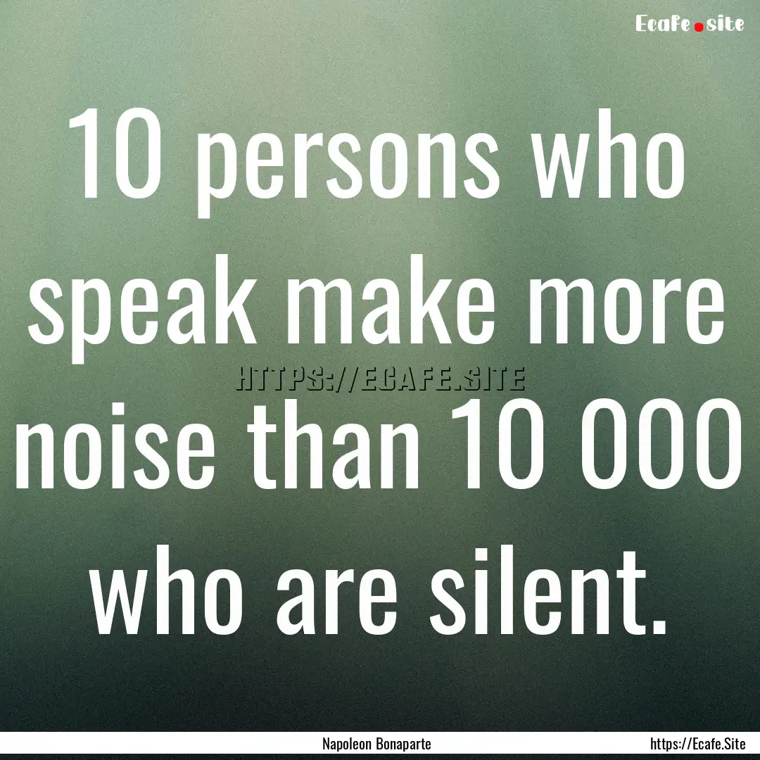 10 persons who speak make more noise than.... : Quote by Napoleon Bonaparte