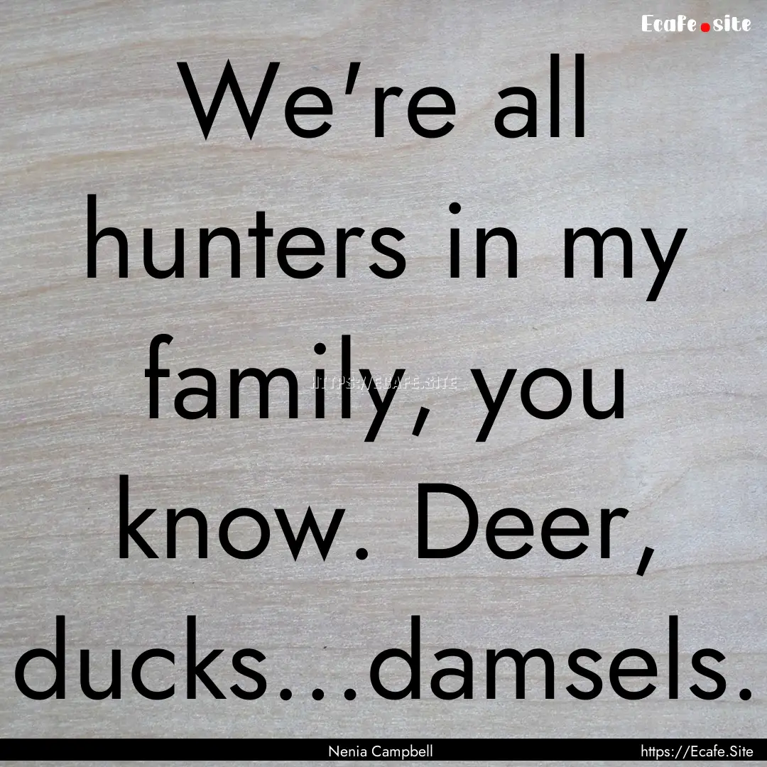 We're all hunters in my family, you know..... : Quote by Nenia Campbell