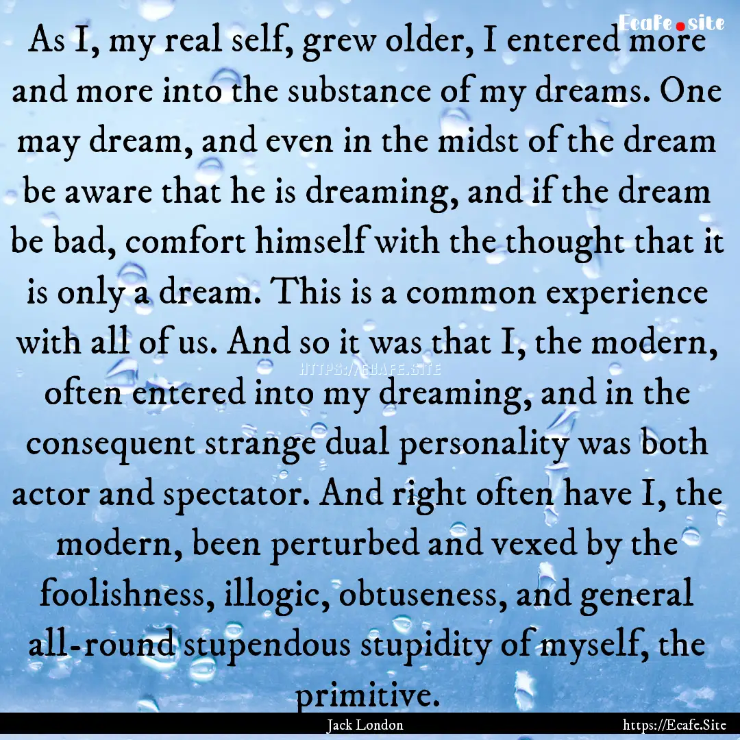 As I, my real self, grew older, I entered.... : Quote by Jack London