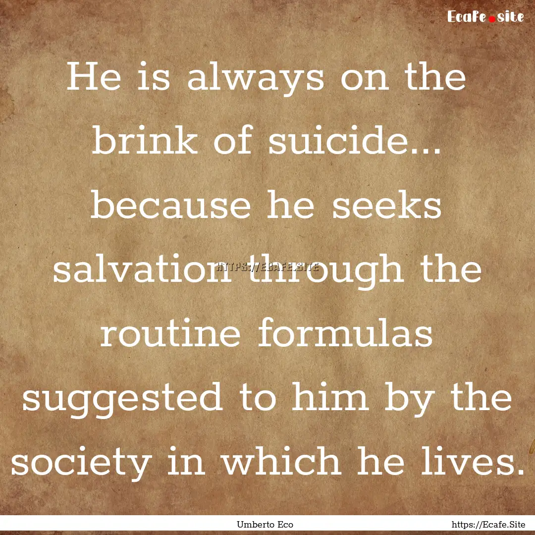 He is always on the brink of suicide... because.... : Quote by Umberto Eco