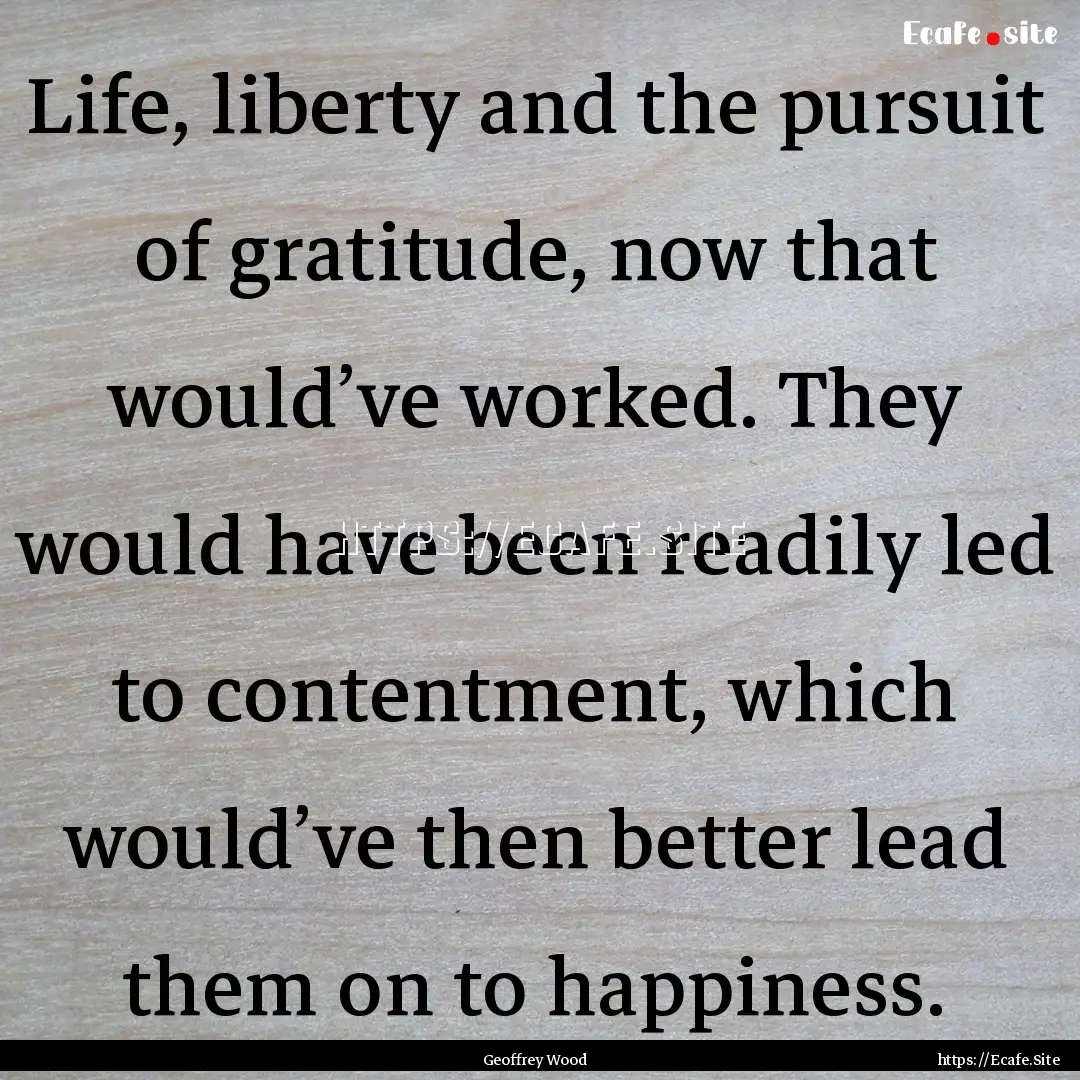 Life, liberty and the pursuit of gratitude,.... : Quote by Geoffrey Wood