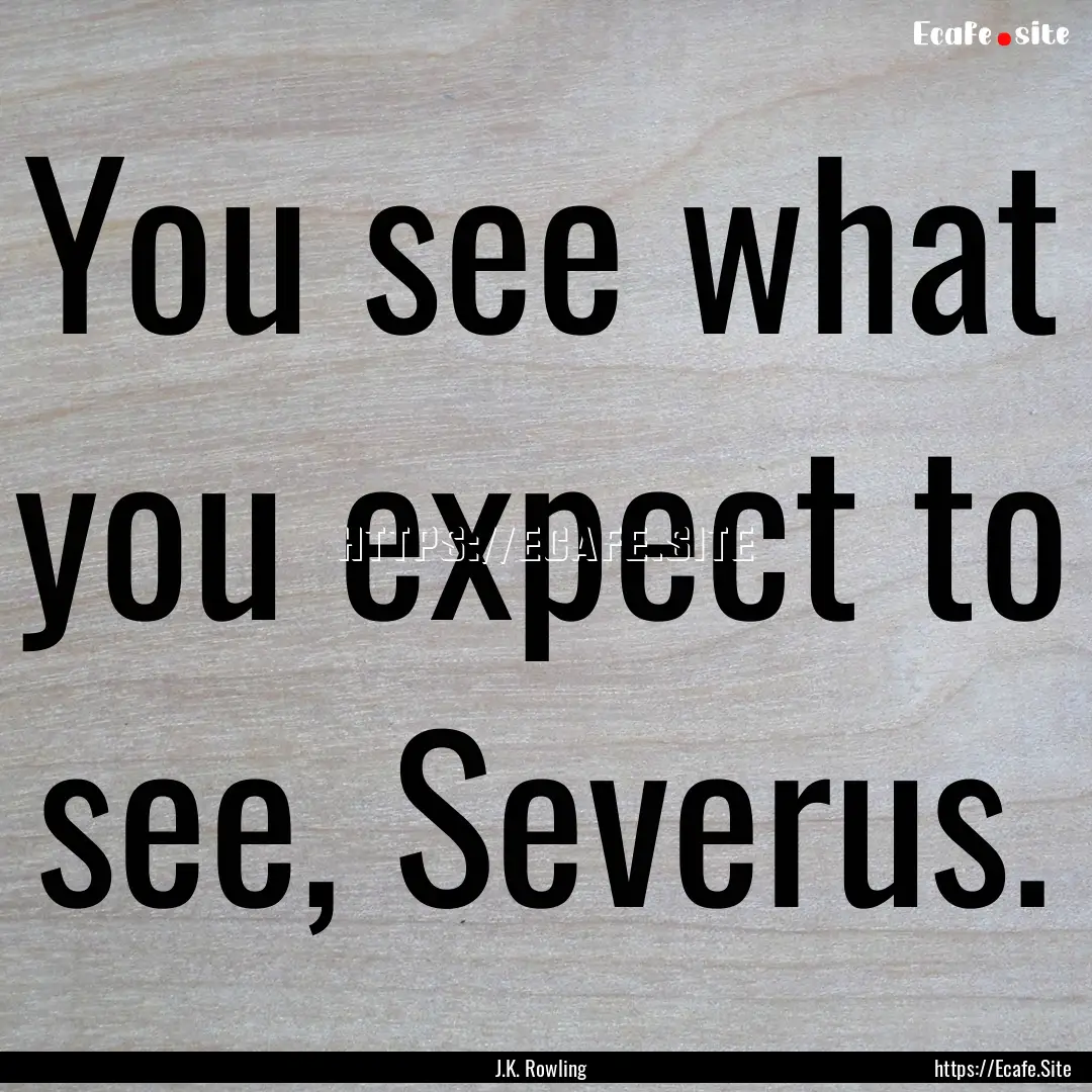 You see what you expect to see, Severus. : Quote by J.K. Rowling