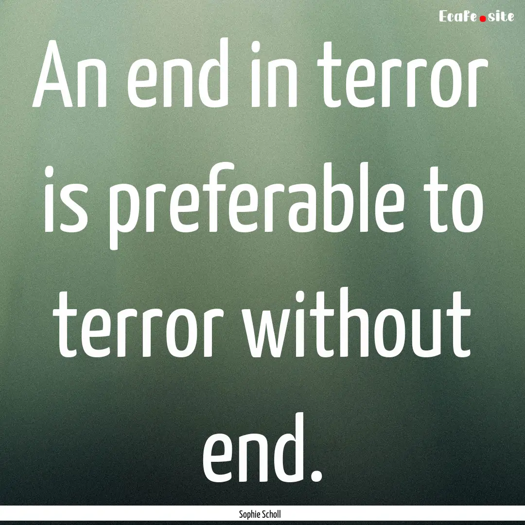 An end in terror is preferable to terror.... : Quote by Sophie Scholl