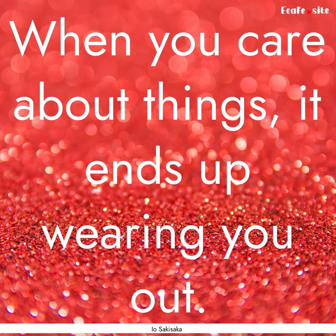 When you care about things, it ends up wearing.... : Quote by Io Sakisaka