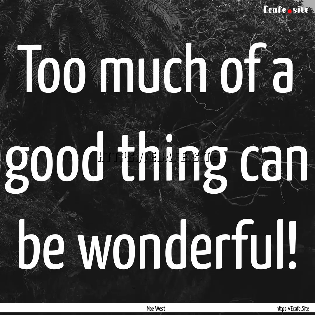 Too much of a good thing can be wonderful!.... : Quote by Mae West